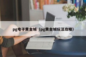 pg电子黄金城（pg黄金城玩法攻略）