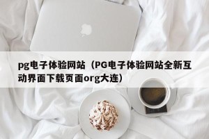 pg电子体验网站（PG电子体验网站全新互动界面下载页面org大连）