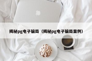 揭秘pg电子骗局（揭秘pg电子骗局案例）