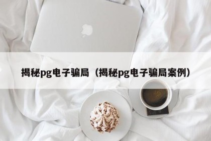 揭秘pg电子骗局（揭秘pg电子骗局案例）