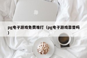 pg电子游戏免费难打（pg电子游戏靠普吗）