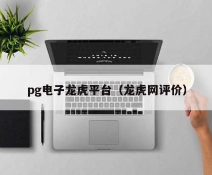 pg电子龙虎平台（龙虎网评价）