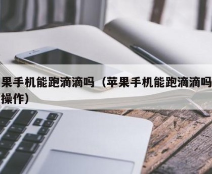 苹果手机能跑滴滴吗（苹果手机能跑滴滴吗怎么操作）