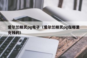 爱尔兰精灵pg电子（爱尔兰精灵pg在哪里充钱的）