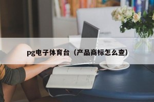 pg电子体育台（产品商标怎么查）
