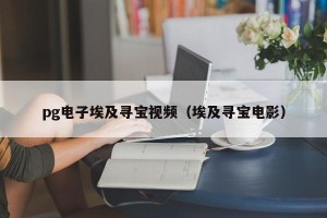 pg电子埃及寻宝视频（埃及寻宝电影）