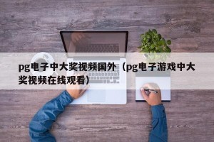 pg电子中大奖视频国外（pg电子游戏中大奖视频在线观看）