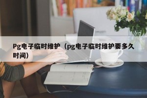 Pg电子临时维护（pg电子临时维护要多久时间）