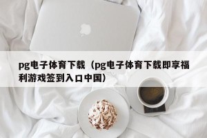 pg电子体育下载（pg电子体育下载即享福利游戏签到入口中国）