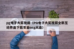 pg电子大奖视屏（PG电子大奖视屏全新互动界面下载页面org大连）