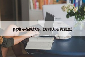 pg电子在线娱乐（方得人心的意思）