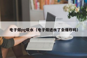 电子烟pg吸水（电子烟进水了会爆炸吗）