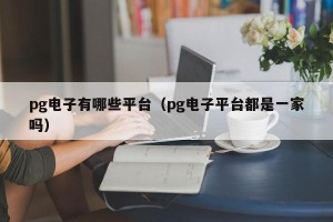 pg电子有哪些平台（pg电子平台都是一家吗）