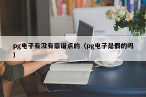 pg电子有没有靠谱点的（pg电子是假的吗）