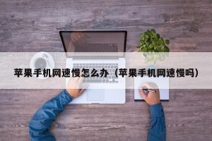 苹果手机网速慢怎么办（苹果手机网速慢吗）