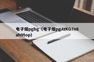 电子烟pgbg（电子烟pgJzKG7n8ah9top）