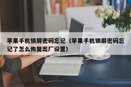 苹果手机锁屏密码忘记（苹果手机锁屏密码忘记了怎么恢复出厂设置）