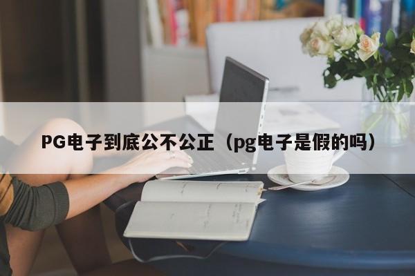 PG电子到底公不公正(pg电子是假的吗)