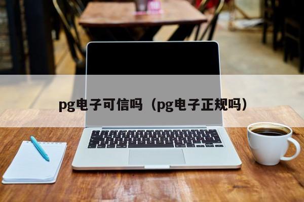 pg电子可信吗(pg电子正规吗)