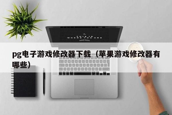 pg电子游戏修改器下载(苹果游戏修改器有哪些)