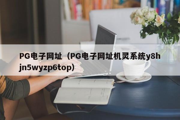 PG电子网址(PG电子网址机灵系统y8hjn5wyzp6top)