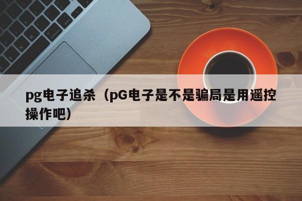 pg电子追杀(pG电子是不是骗局是用遥控操作吧)