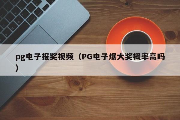 pg电子报奖视频(PG电子爆大奖概率高吗)