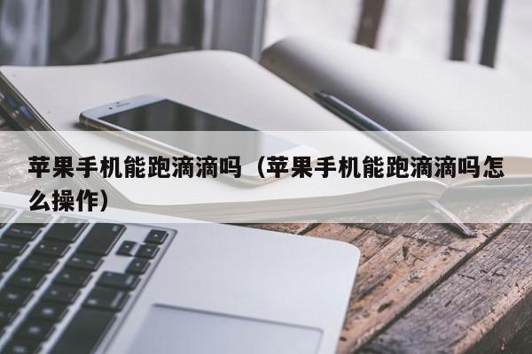 苹果手机能跑滴滴吗(苹果手机能跑滴滴吗怎么操作)