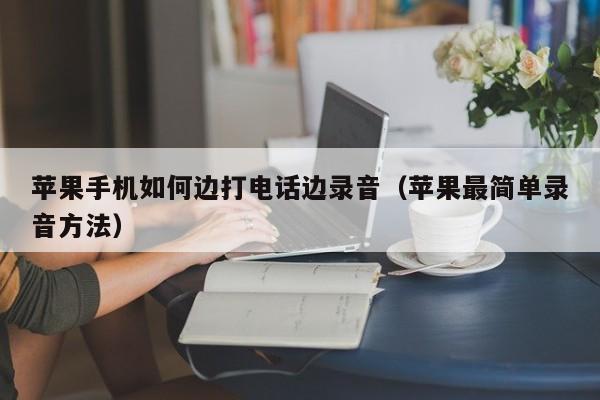 苹果手机如何边打电话边录音(苹果最简单录音方法)