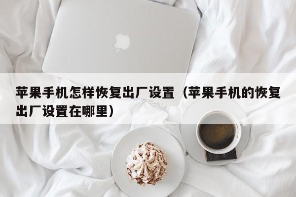 苹果手机怎样恢复出厂设置(苹果手机的恢复出厂设置在哪里)