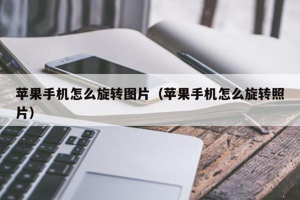 苹果手机怎么旋转图片(苹果手机怎么旋转照片)