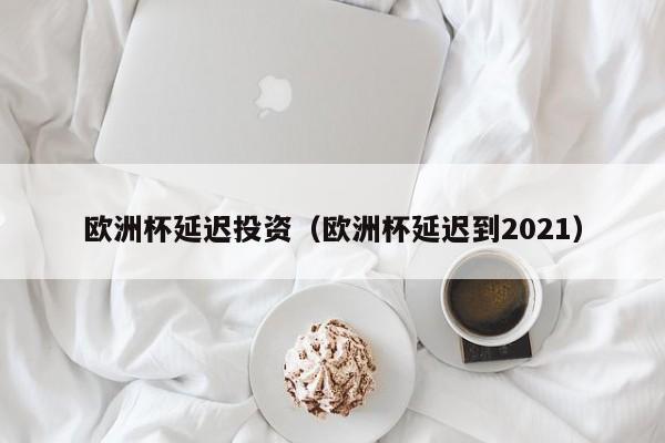 欧洲杯延迟投资（欧洲杯延迟到2021）