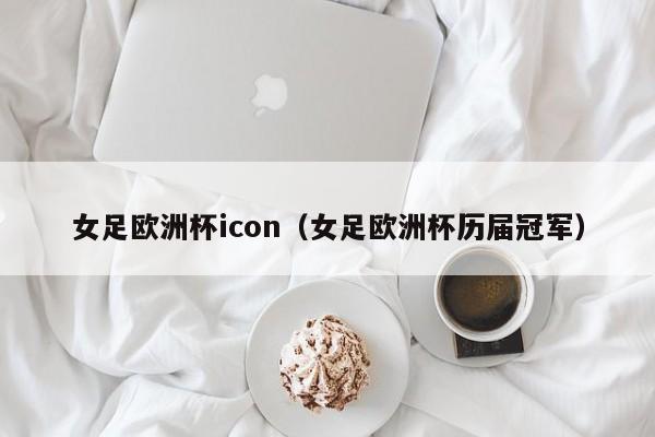 女足欧洲杯icon（女足欧洲杯历届冠军）