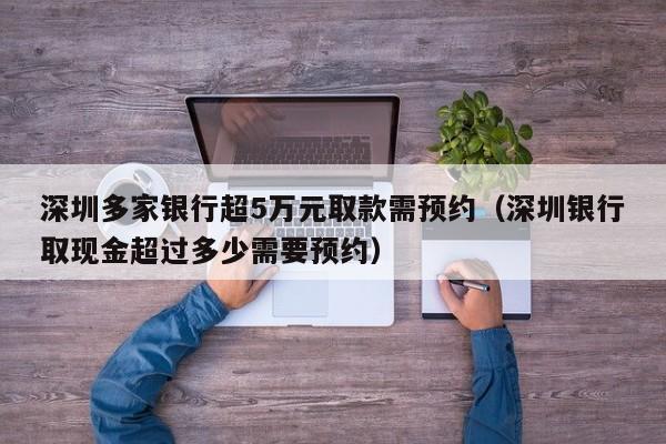 深圳多家银行超5万元取款需预约（深圳银行取现金超过多少需要预约）