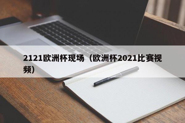 2121欧洲杯现场（欧洲杯2021比赛视频）