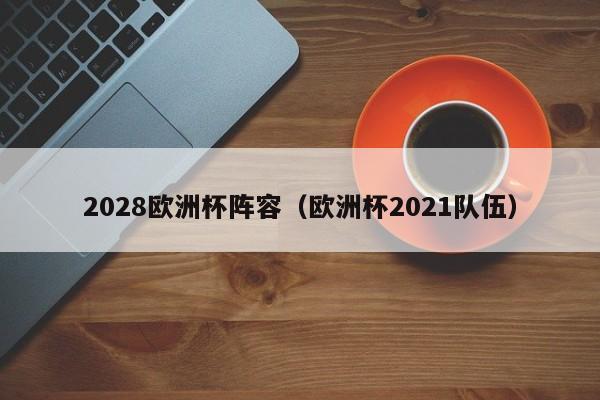 2028欧洲杯阵容（欧洲杯2021队伍）