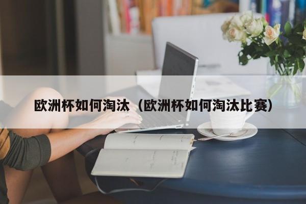 欧洲杯如何淘汰（欧洲杯如何淘汰比赛）