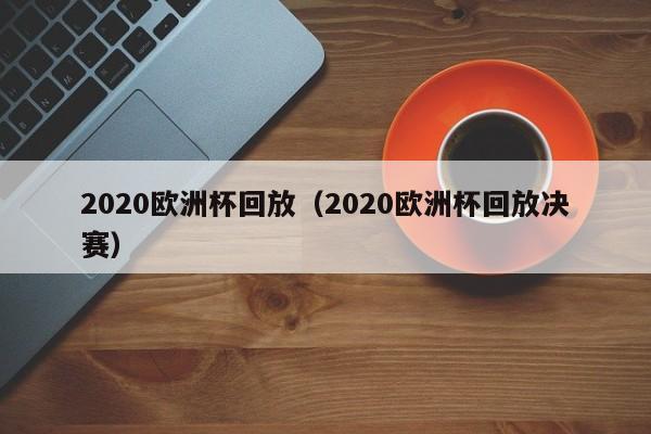 2020欧洲杯回放（2020欧洲杯回放决赛）