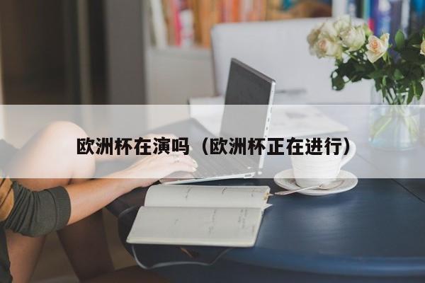 欧洲杯在演吗（欧洲杯正在进行）