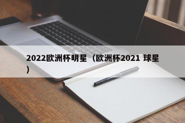 2022欧洲杯明星（欧洲杯2021 球星）