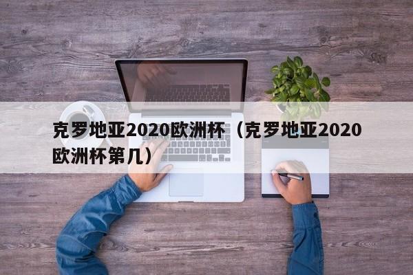 克罗地亚2020欧洲杯（克罗地亚2020欧洲杯第几）