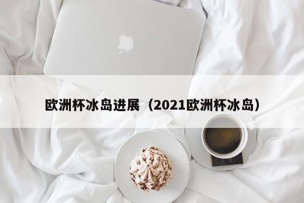 欧洲杯冰岛进展（2021欧洲杯冰岛）