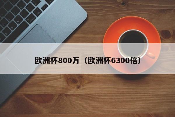 欧洲杯800万（欧洲杯6300倍）