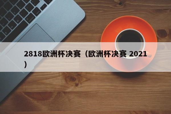 2818欧洲杯决赛（欧洲杯决赛 2021）