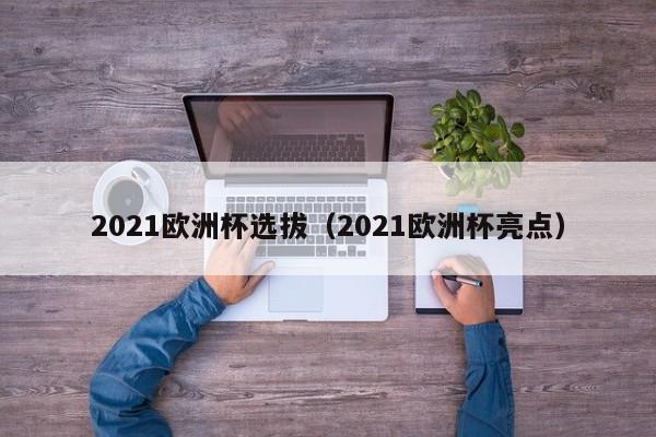 2021欧洲杯选拔（2021欧洲杯亮点）