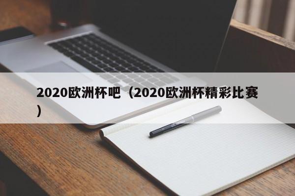 2020欧洲杯吧（2020欧洲杯精彩比赛）