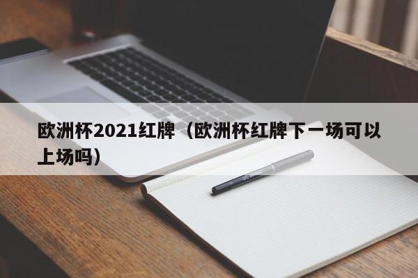 欧洲杯2021红牌（欧洲杯红牌下一场可以上场吗）