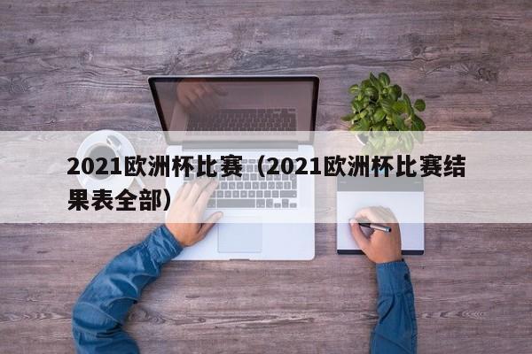 2021欧洲杯比赛（2021欧洲杯比赛结果表全部）