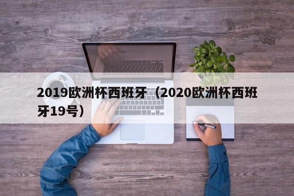 2019欧洲杯西班牙（2020欧洲杯西班牙19号）