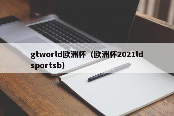 gtworld欧洲杯（欧洲杯2021ldsportsb）